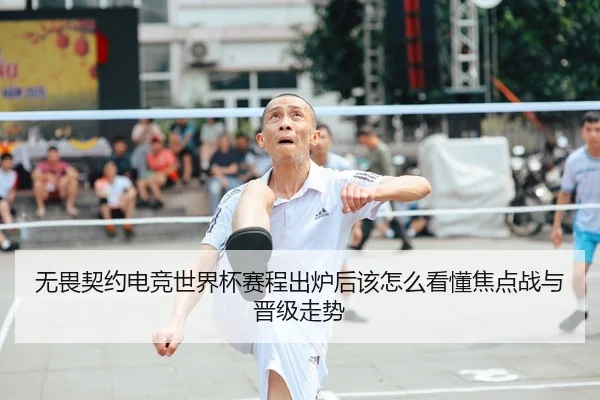 无畏契约电竞世界杯赛程出炉后该怎么看懂焦点战与晋级走势